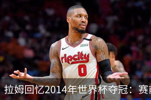 拉姆回忆2014年世界杯夺冠：赛前我就坚信我们一定会成为世界冠军